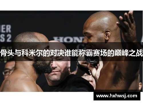 骨头与科米尔的对决谁能称霸赛场的巅峰之战