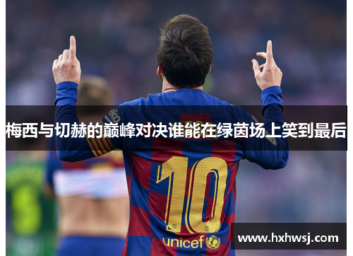 梅西与切赫的巅峰对决谁能在绿茵场上笑到最后